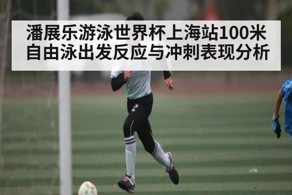 潘展乐游泳世界杯上海站100米自由泳出发反应与冲刺表现分析