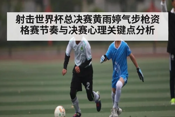 射击世界杯总决赛黄雨婷气步枪资格赛节奏与决赛心理关键点分析